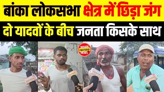 Banka Bihar || बांका लोकसभा क्षेत्र के दो यादवों में छिड़ा चुनावी जंग || बांका की जनता किसके साथ ||