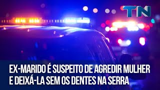 Ex-marido é suspeito de agredir mulher e deixá-la sem os dentes na Serra