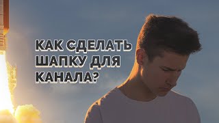 КАК СДЕЛАТЬ ШАПКУ ДЛЯ КАНАЛА?