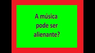 Amúsica pode ser alienante?