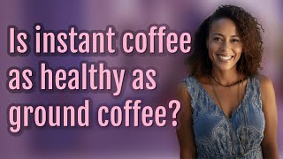 Is instant coffee as healthy as ground coffee?