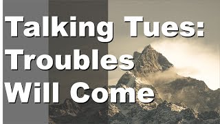 Talking Tuesday: Troubles Will Come