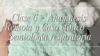 Clase 6 - Anamnesis Remota y Caso Clínico - Semiología Respiratoria