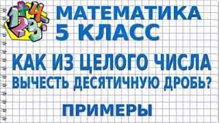 КАК ИЗ ЦЕЛОГО ЧИСЛА ВЫЧЕСТЬ ДЕСЯТИЧНУЮ ДРОБЬ? Примеры | МАТЕМАТИКА 5 класс