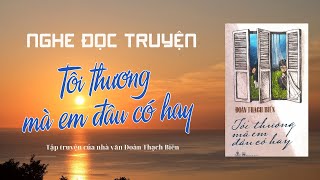 Nghe đọc truyện - TÔI THƯƠNG MÀ EM ĐÂU CÓ HAY - Tập truyện của nhà văn Đoàn Thạch Biền