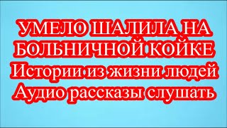 УМЕЛО ШАЛИЛА НА БОЛЬНИЧНОЙ КОЙКЕ  Истории из жизни людей Аудио рассказы слушать