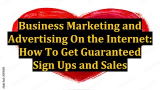 Business Marketing and Advertising On the Internet: How To Get Guaranteed Sign Ups and Sales