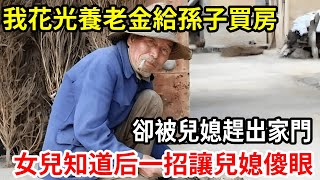 【人世間】我花光養老金給孫子買房，和兒媳商量住在一起，兒媳卻說我家沒地方給你住，女兒知道后這樣做，讓兒子兒媳全家傻眼！