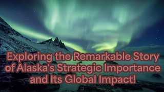 Exploring the Remarkable Story of Alaska's Strategic Importance and Its Global Impact! 🌎