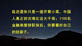 延迟退休只是一道开胃小菜，中国人真正的灾难比这大千倍；1100名金融高管辞职背后，你要看好自己的钱袋子。