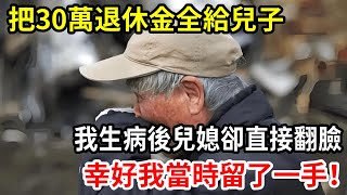 【人世間】我把30萬退休金全給兒子，我生病後兒媳卻直接翻臉，幸好我當時留了一手！