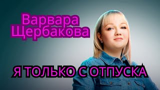 Варвара Щербакова Стендап   я только с отпуска