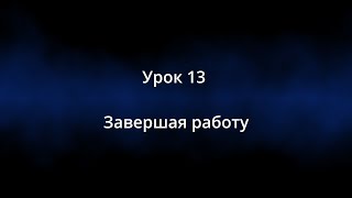 Урок 13. " Завершая работу"