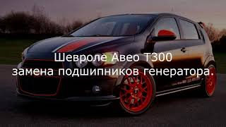 Шевроле Авео Т300 замена подшипников  генератора