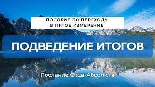 ПОСОБИЕ ПО ПЕРЕХОДУ В ПЯТОЕ ИЗМЕРЕНИЕ (ПОДВЕДЕНИЕ ИТОГОВ). Послание Отца-Абсолюта