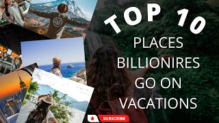 Top 10 Places Billionaires Go On Vacation- Perfect Luxury Travel