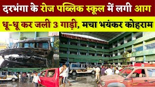 Darbhanga के Rose Public School की तीन गाड़ियों में लगी आग, मचा भयंकर कोहराम, आग बुझाने में जुटे लोग