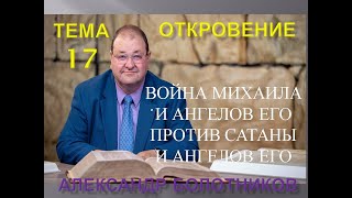 ОТКРОВЕНИЕ ТЕМА 17 - ВОЙНА МИХАИЛА И АНГЕЛОВ ЕГО ПРОТИВ САТАНЫ И АНГЕЛОВ ЕГО - АЛЕКСАНДР БОЛОТНИКОВ