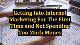 Getting Into Internet Marketing For The First Time and Not Spending Too Much Money