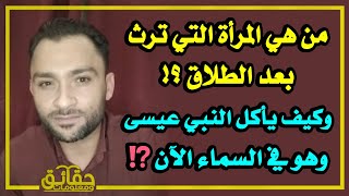 من هي المرأة التي ترث بعد الطلاق؟وكيف يأكل النبي عيسى وهو في السماء الآن