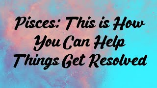 Pisces: This is How You Can Help Things Get Resolved