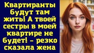 Квартиранты будут там жить! А твоей сестры в моей квартире не будет! – резко сказала жена