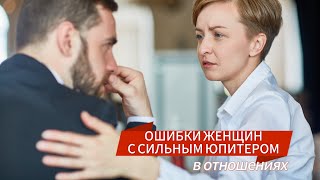 ОШИБКИ ЖЕНЩИН В ОТНОШЕНИЯХ, с сильным Юпитером.