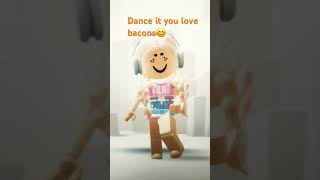 Dance it you love bacons 😊