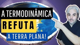 A termodinâmica DETONA a Terra PLANA!