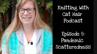 Ep. 8: Pandemic Scatteredness // Knitting With Cat Hair Podcast