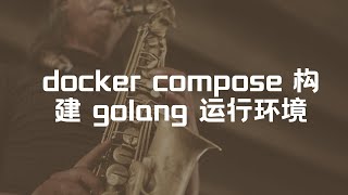 11、docker compose 创建Docker容器 构建 golang 运行环境