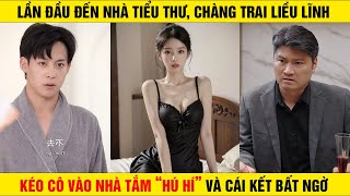 LẦN ĐẦU đến nhà TIỂU THƯ, CHÀNG TRAI liều lĩnh kéo cô vào NHÀ TẮM "HÚ Hí"  và cái kết BẤT NGỜ