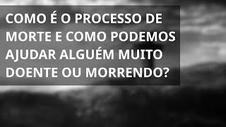 COMO É O PROCESSO DE MORTE E COMO PODEMOS AJUDAR ALGUÉM MUITO DOENTE OU MORRENDO?