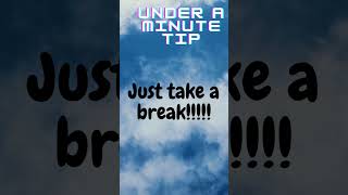 Under a Minute Tip: Just take a break!