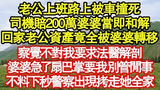 老公上班路上被車撞死，司機賠200萬婆婆當即和解，回家發現老公資產全被婆婆轉移，察覺不對我要求法醫解剖，婆婆急了扇巴掌要我別管閒事，不料下秒警察出現拷走他們全家真情故事會  老年故事  情感需求