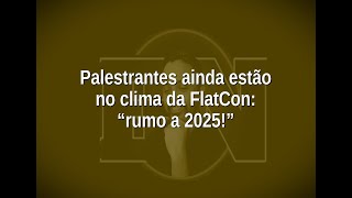 [125] Palestrantes ainda estão no clima da FlatCon: “rumo a 2025!”