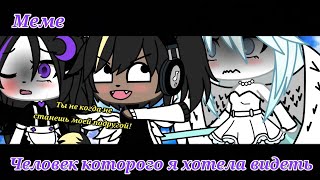 [👭]||Меме"Человек которого я хотела видеть"[👭] •Gacha life•