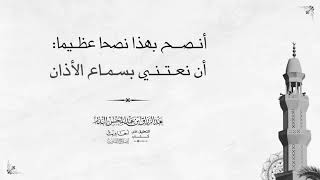 أنـصــح بهذا نصحا عظيما: أن نعـتـنـي بسـمـاع الأذان / الشيخ عبد الرزاق البدر حفظه الله