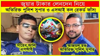 জুয়ার টাকার লেনদেন নিয়ে অতিরিক্ত পুলিশ সুপার আজমল হক  ও সাহেব আলি এসআই’র কল রেকর্ড ফাঁস!