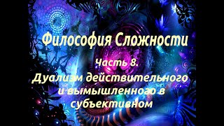 Философия сложности. Часть 8. Дуализм действительного и вымышленного в субъективном.