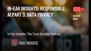 In-Ear Insights: Responsible AI Part 3, Data Privacy