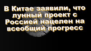 В Китае заявили, что лунный проект с Россией нацелен на всеобщий прогресс