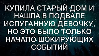 Купила старый дом и нашла в подвале испуганную девочку, но это было только начало шокирующих событий