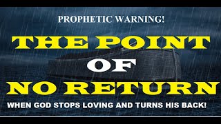 PROPHETIC WARNING: THE POINT OF NO RETURN, WHEN GOD STOPS LOVING AND TURNS HIS BACK.