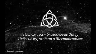 Псалом 102 - благосло́вие Отцу Небесному, входит в Шестопсалмие