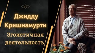 Джидду Кришнамурти | ЭГОИСТИЧНАЯ ДЕЯТЕЛЬНОСТЬ