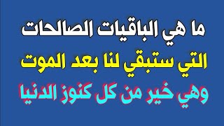 ما هي الباقيات الصالحات التي ستبقي لنا بعد الموت وهي خير من كل كنوز الدنيا لا تضيع أجرها وثوابها