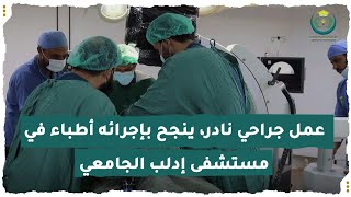 عمل جراحي نادر، ينجح بإجرائه أطباء في مستشفى إدلب الجامعي.