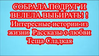 СОБРАЛА ПОДРУГ И ВЕЛЕЛА ВЫБИРАТЬ! ! Интересные истории из жизни  Рассказы о любви  Теща Сладкая