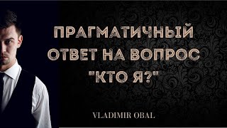 Прагматичный ответ на вопрос "Кто я?"